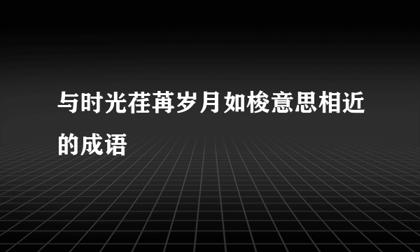 与时光荏苒岁月如梭意思相近的成语