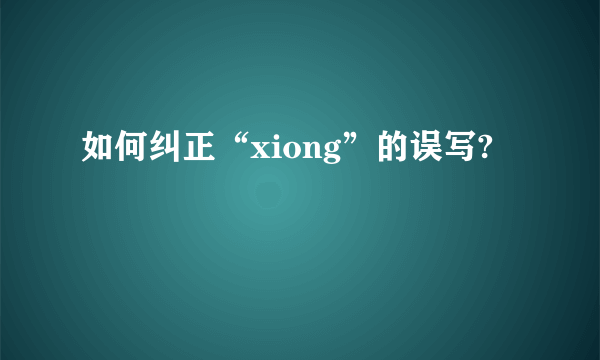 如何纠正“xiong”的误写?