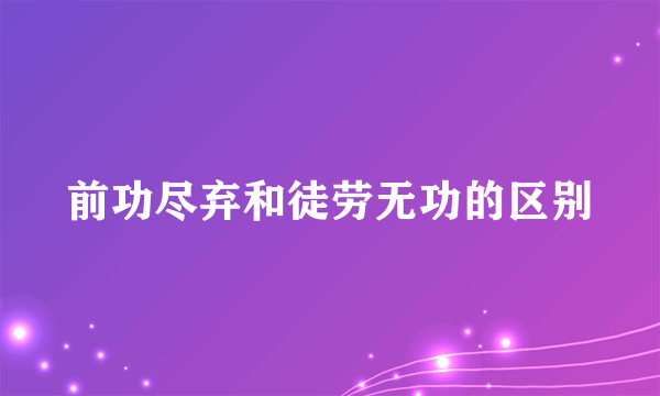 前功尽弃和徒劳无功的区别