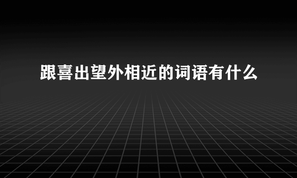 跟喜出望外相近的词语有什么