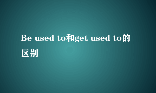 Be used to和get used to的区别
