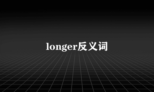 longer反义词