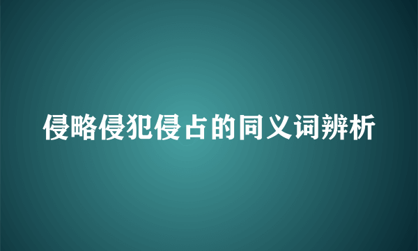侵略侵犯侵占的同义词辨析