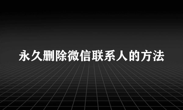 永久删除微信联系人的方法