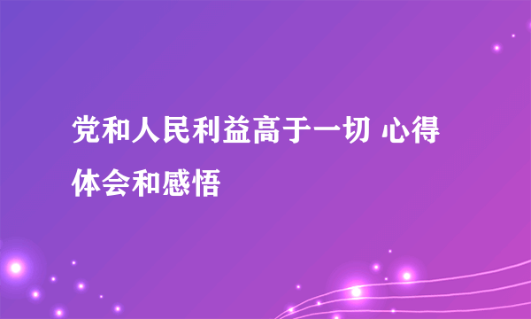 党和人民利益高于一切 心得体会和感悟
