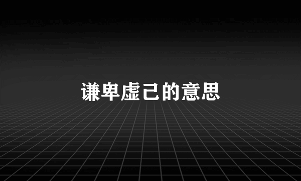 谦卑虚己的意思