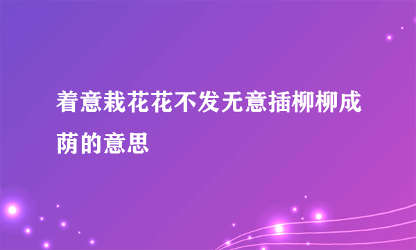 着意栽花花不发无意插柳柳成荫的意思