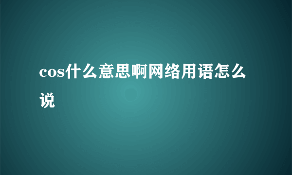 cos什么意思啊网络用语怎么说
