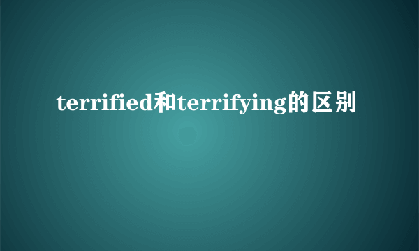 terrified和terrifying的区别