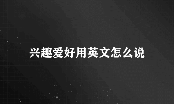 兴趣爱好用英文怎么说