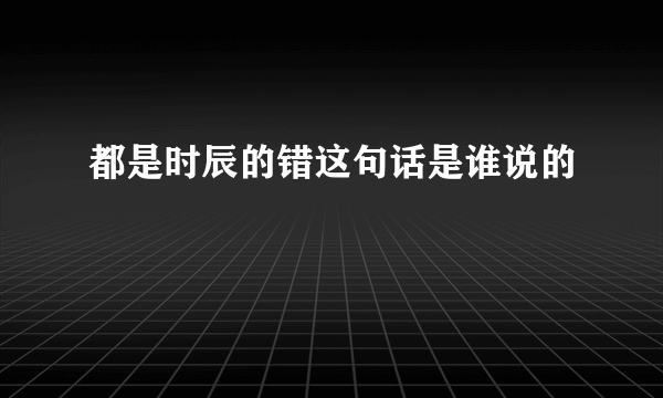 都是时辰的错这句话是谁说的
