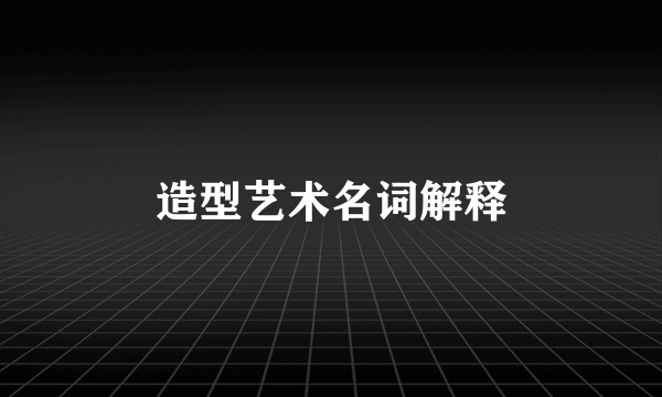 造型艺术名词解释