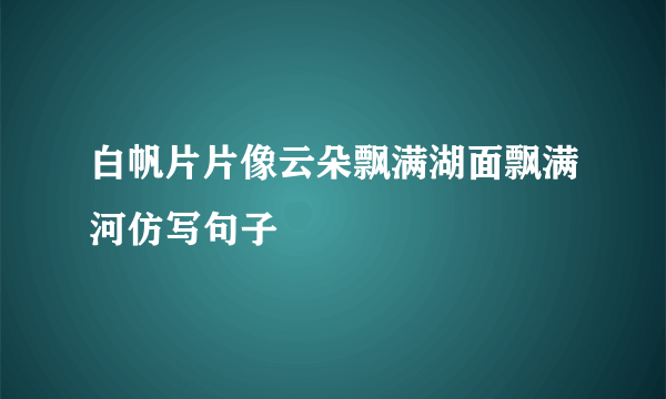 白帆片片像云朵飘满湖面飘满河仿写句子