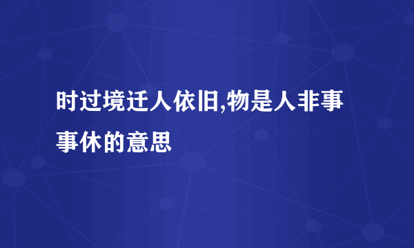 时过境迁人依旧,物是人非事事休的意思
