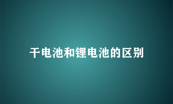 干电池和锂电池的区别