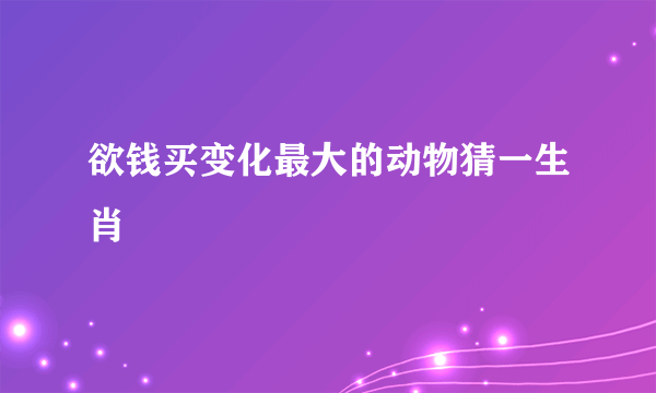 欲钱买变化最大的动物猜一生肖