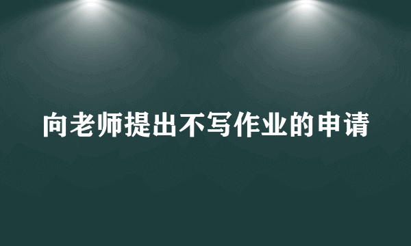 向老师提出不写作业的申请