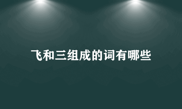 飞和三组成的词有哪些