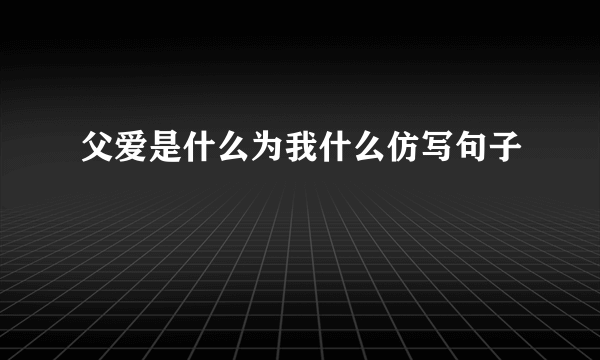父爱是什么为我什么仿写句子
