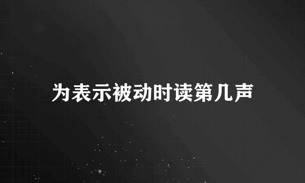 为表示被动时读第几声