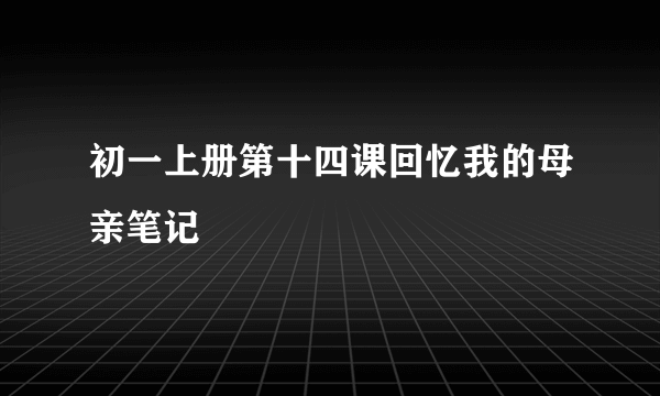 初一上册第十四课回忆我的母亲笔记