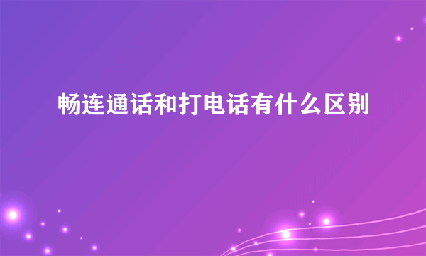 畅连通话和打电话有什么区别
