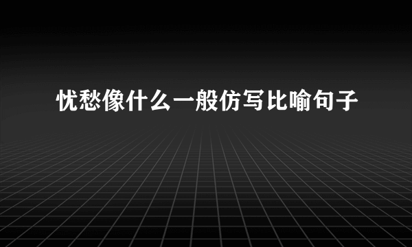 忧愁像什么一般仿写比喻句子