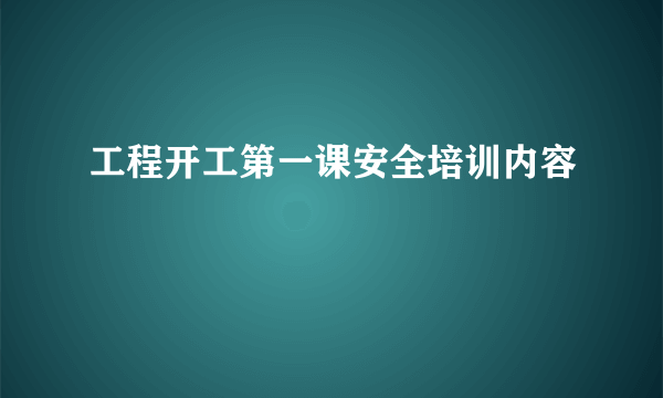 工程开工第一课安全培训内容