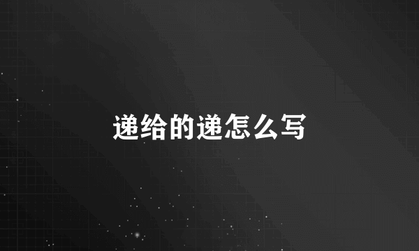 递给的递怎么写