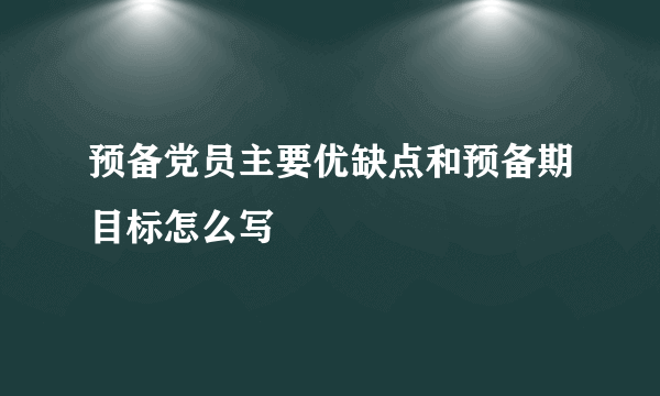 预备党员主要优缺点和预备期目标怎么写