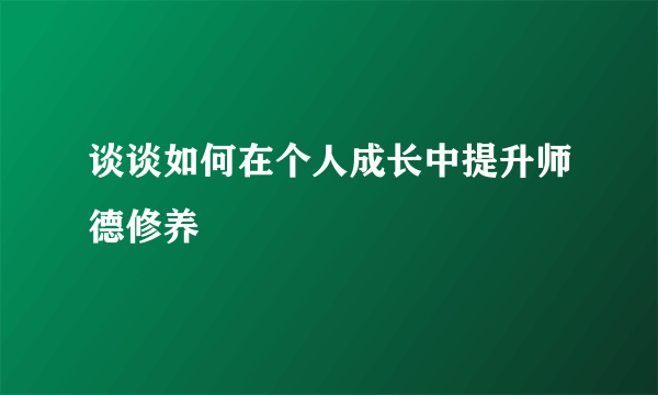 谈谈如何在个人成长中提升师德修养