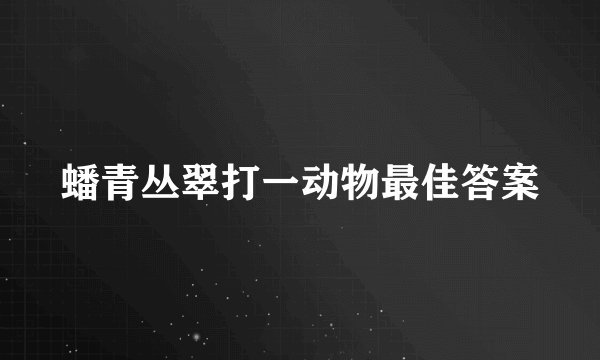 蟠青丛翠打一动物最佳答案