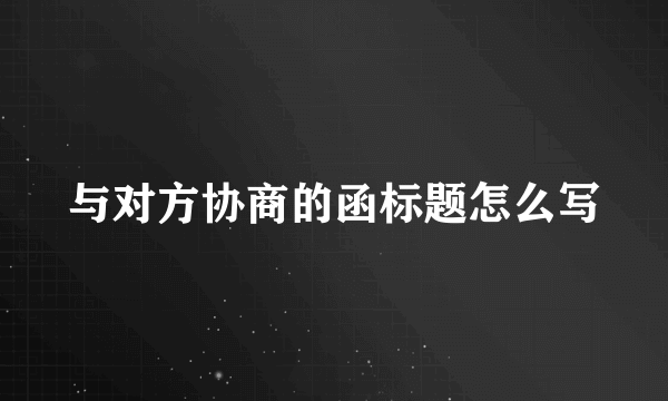 与对方协商的函标题怎么写