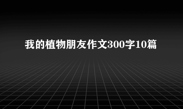 我的植物朋友作文300字10篇