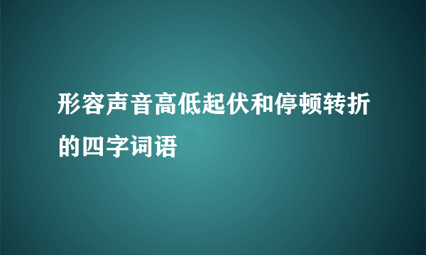 形容声音高低起伏和停顿转折的四字词语