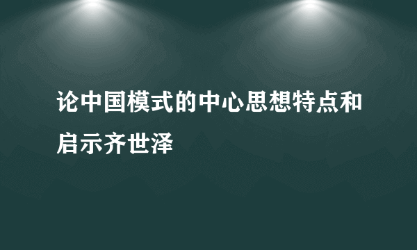 论中国模式的中心思想特点和启示齐世泽