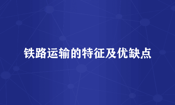 铁路运输的特征及优缺点