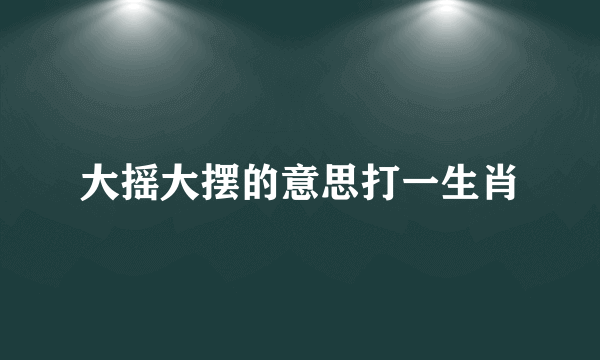 大摇大摆的意思打一生肖