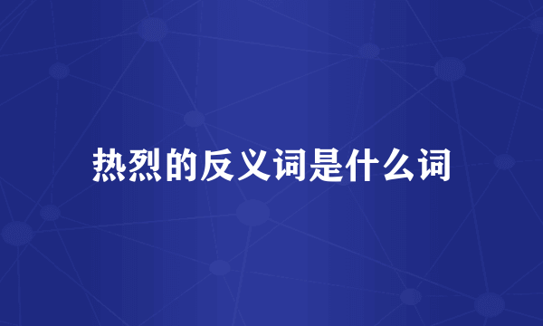 热烈的反义词是什么词