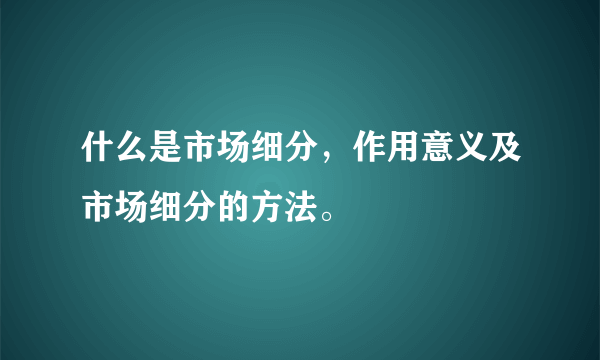 什么是市场细分，作用意义及市场细分的方法。
