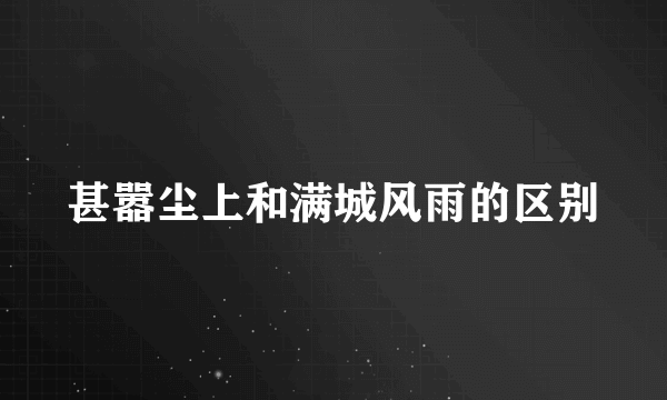 甚嚣尘上和满城风雨的区别