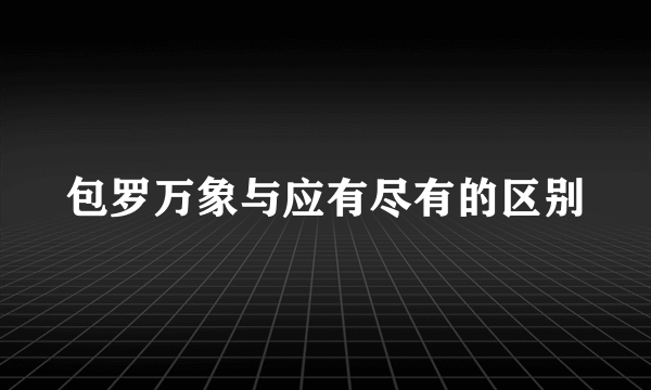 包罗万象与应有尽有的区别