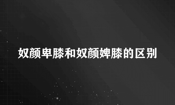 奴颜卑膝和奴颜婢膝的区别