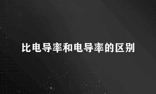 比电导率和电导率的区别