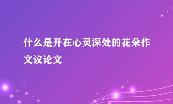 什么是开在心灵深处的花朵作文议论文