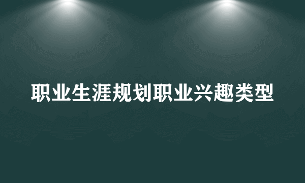 职业生涯规划职业兴趣类型