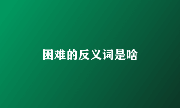 困难的反义词是啥