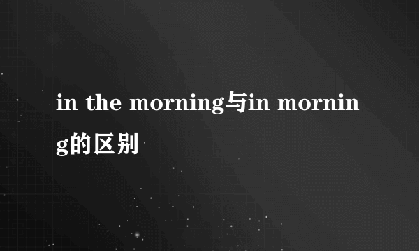 in the morning与in morning的区别