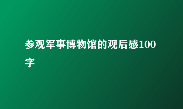 参观军事博物馆的观后感100字