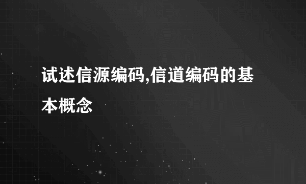 试述信源编码,信道编码的基本概念